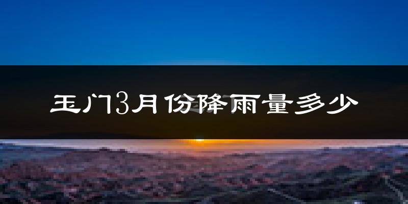 玉门3月份降雨量多少?玉门三月下雨多吗?