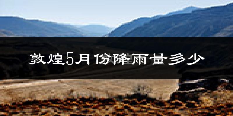 敦煌5月份降雨量多少?敦煌五月下雨多吗?