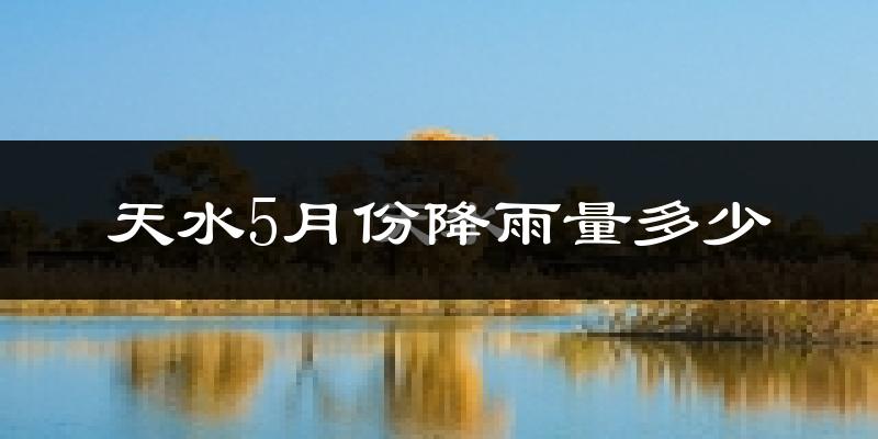 天水5月份降雨量多少?天水五月下雨多吗?