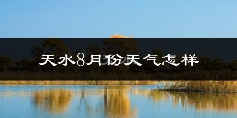 天水市8月份天气如何?很热吗?