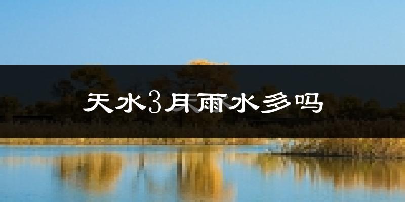 天水3月雨水多吗?