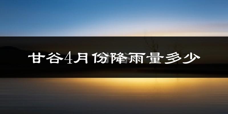 甘谷4月份降雨量多少?甘谷四月下雨多吗?