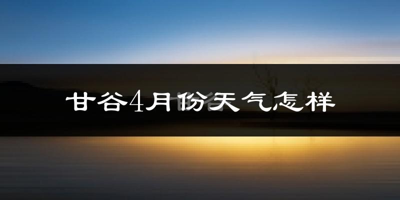 甘谷县4月份天气如何?冷热情况怎么样?