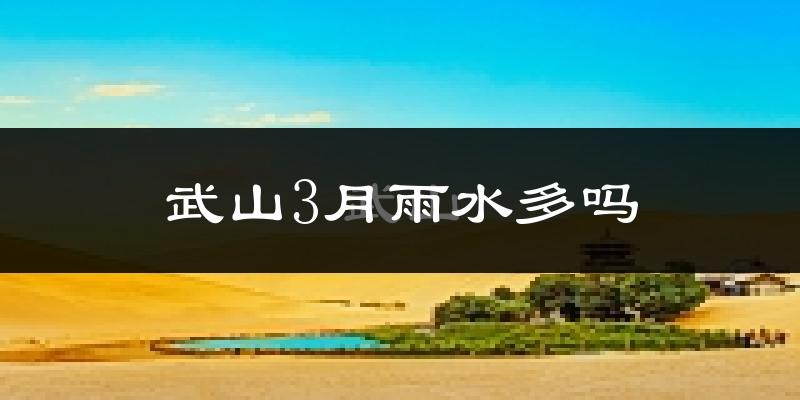 武山3月雨水多吗?