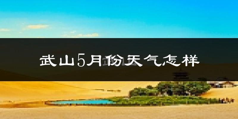 武山县5月份天气如何?很冷还是暖和?