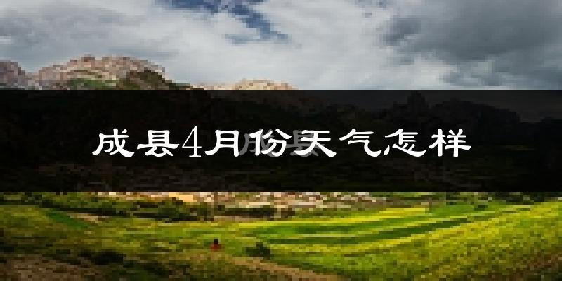 成县4月份天气如何?冷热情况怎么样?