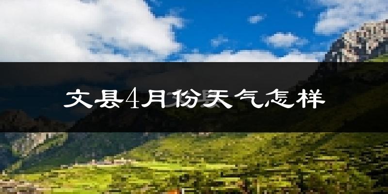 文县4月份天气如何?冷热情况怎么样?