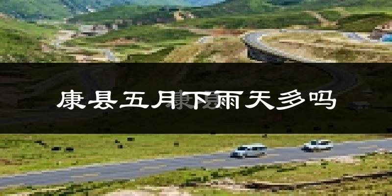 康县五月下雨天多吗?康县5月份降雨量多少?