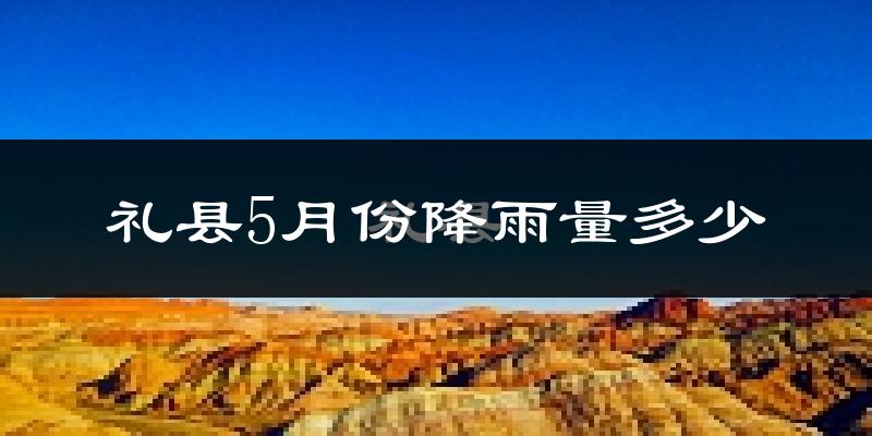 礼县5月份降雨量多少?礼县五月下雨多吗?