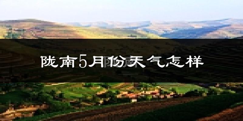 陇南市5月份天气如何?会很热吗?