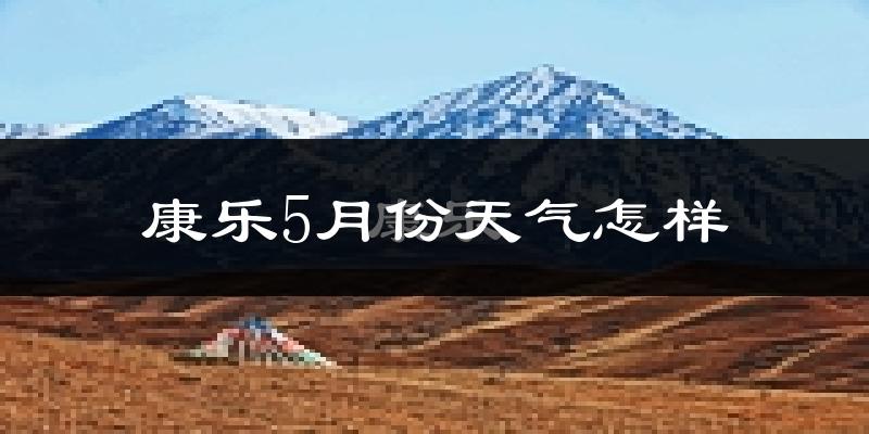 康乐县5月份天气如何?很冷还是很热?
