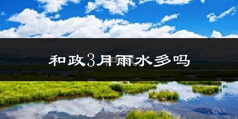 和政3月雨水多吗?