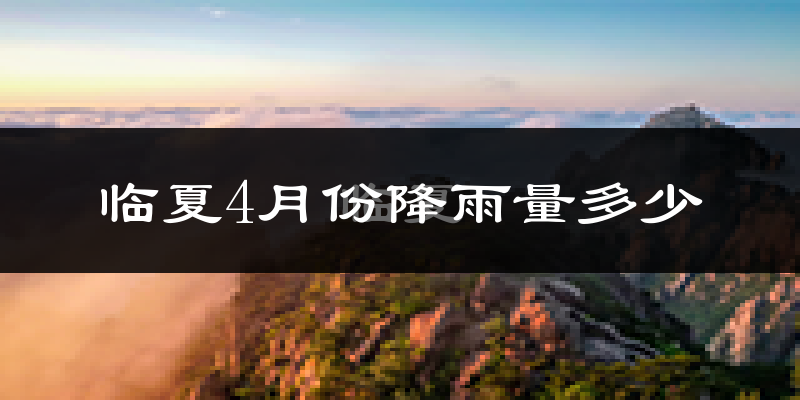 临夏4月份降雨量多少?临夏四月下雨多吗?