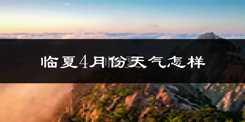 临夏县4月份天气如何?冷吗?