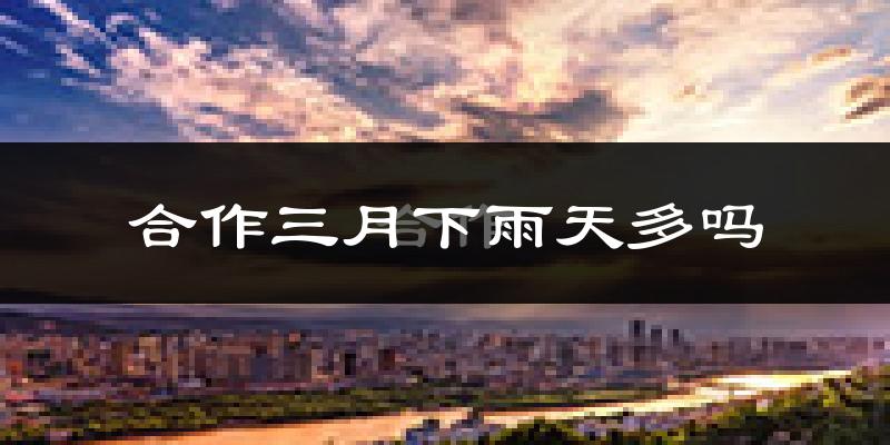 合作三月下雨天多吗?合作3月份降雨量多少?