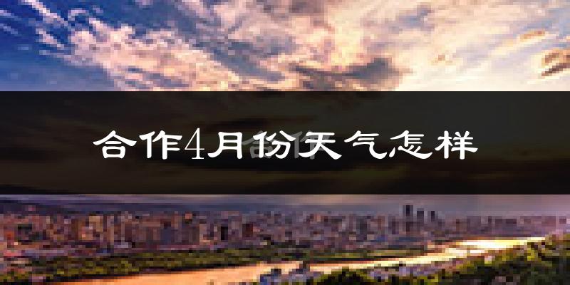 合作市4月份天气如何?冷吗?过去两年四月天气数据分析