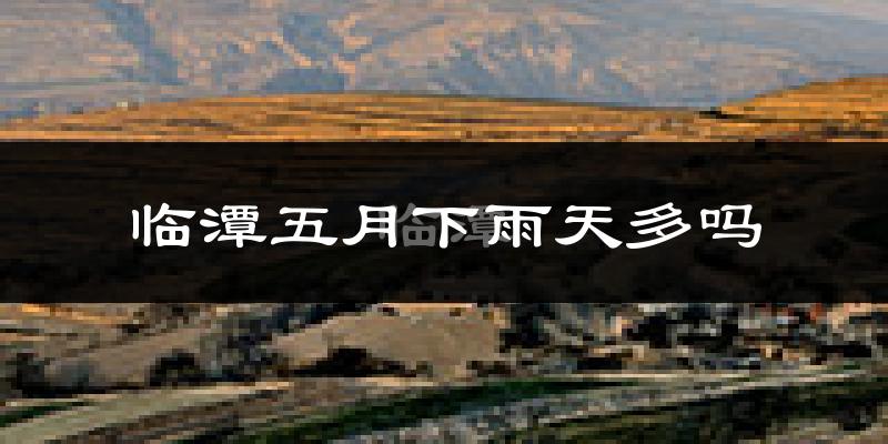 临潭五月下雨天多吗?临潭5月份降雨量多少?