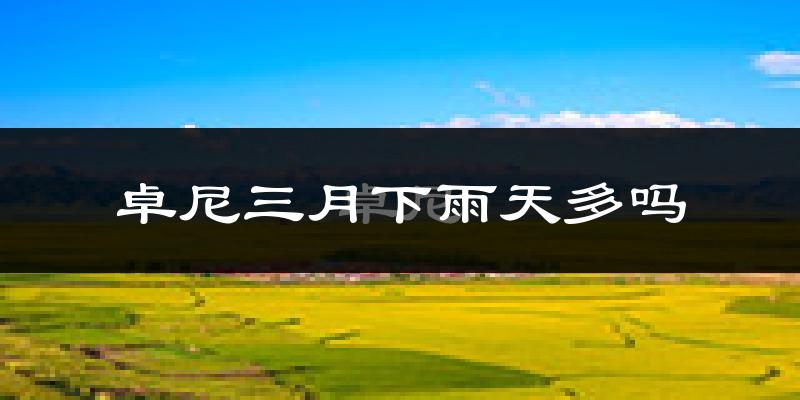 卓尼三月下雨天多吗?卓尼3月份降雨量多少?