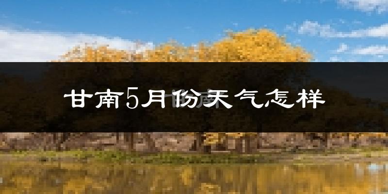 甘南藏族自治州5月天气如何?很冷吗?