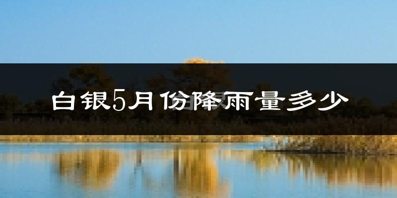 白银5月份降雨量多少?白银五月下雨多吗?