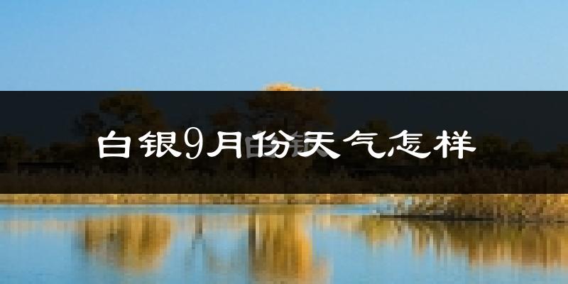 白银9月份天气怎样?白银九月热不热?