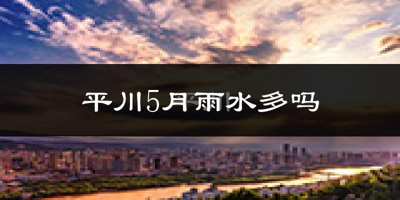 平川5月雨水多吗?