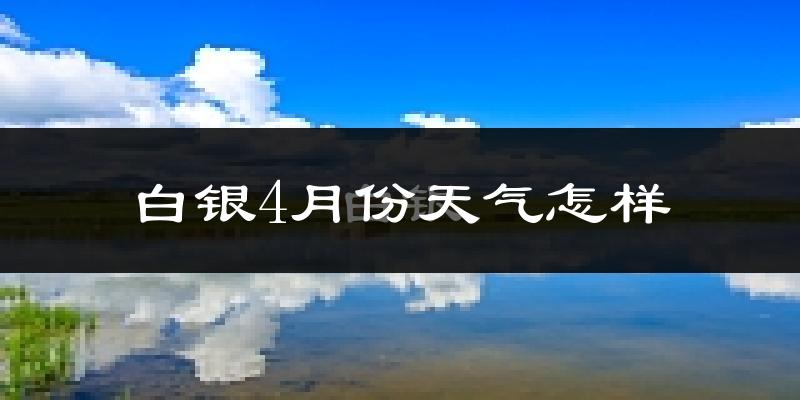 白银4月份天气怎样?白银四月冷吗?