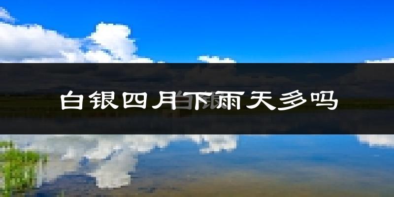白银四月下雨天多吗?白银4月份降雨量多少?