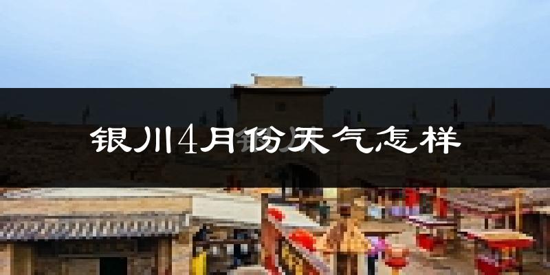 银川市4月份天气如何?冷热情况怎么样?