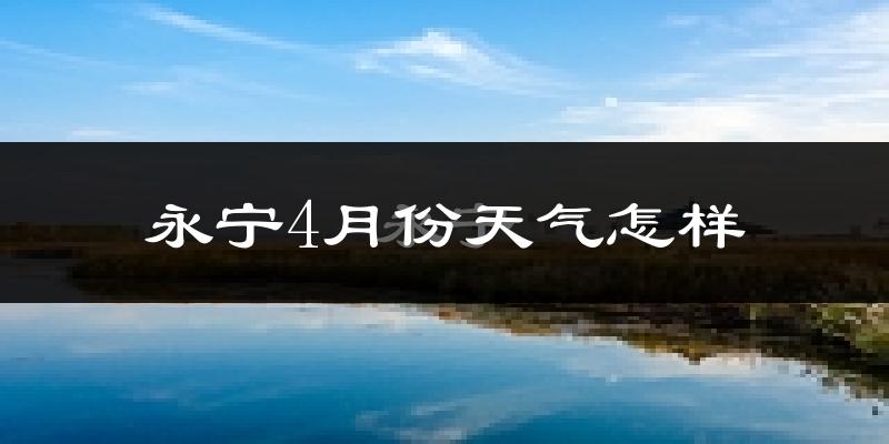 永宁县4月份天气如何?冷热情况怎么样?