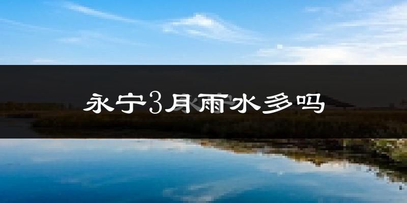 永宁3月雨水多吗?