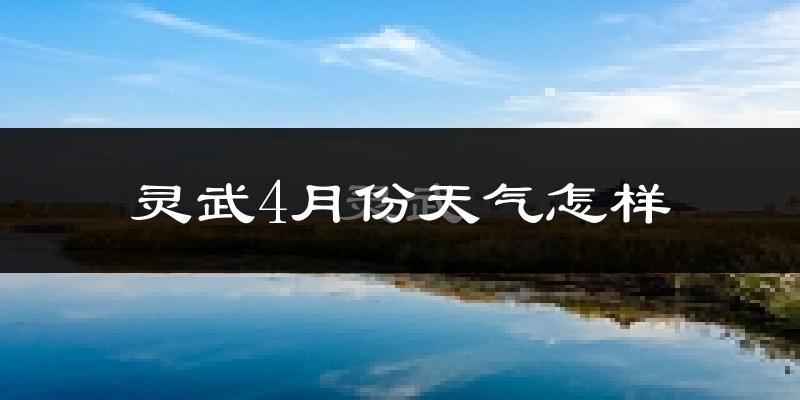 灵武市4月份天气如何?天气冷热情况分析