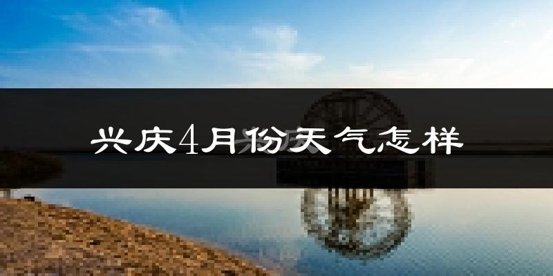 兴庆4月份天气怎样?兴庆四月冷吗?
