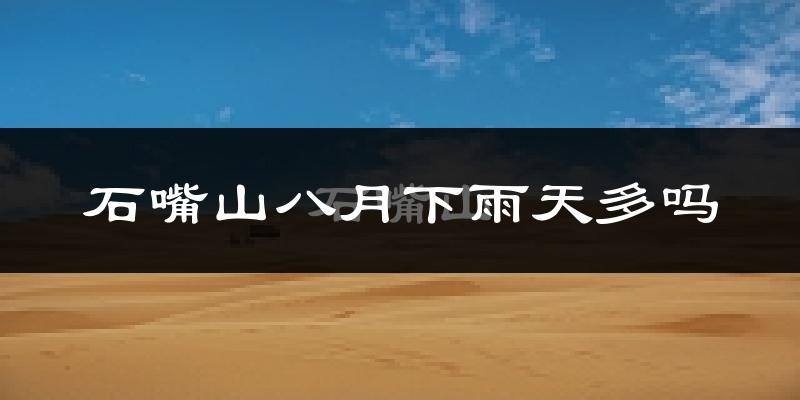 石嘴山八月下雨天多吗?石嘴山8月份降雨量多少?