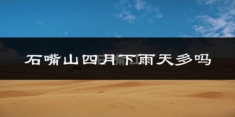 石嘴山四月下雨天多吗?石嘴山4月份降雨量多少?