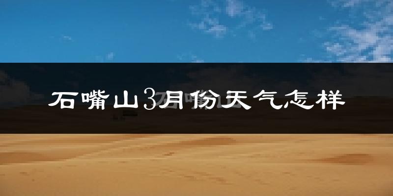 石嘴山市3月份天气如何?天气冷吗?