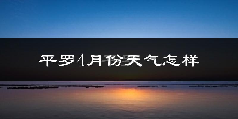 平罗县4月份天气如何?冷热情况怎么样?