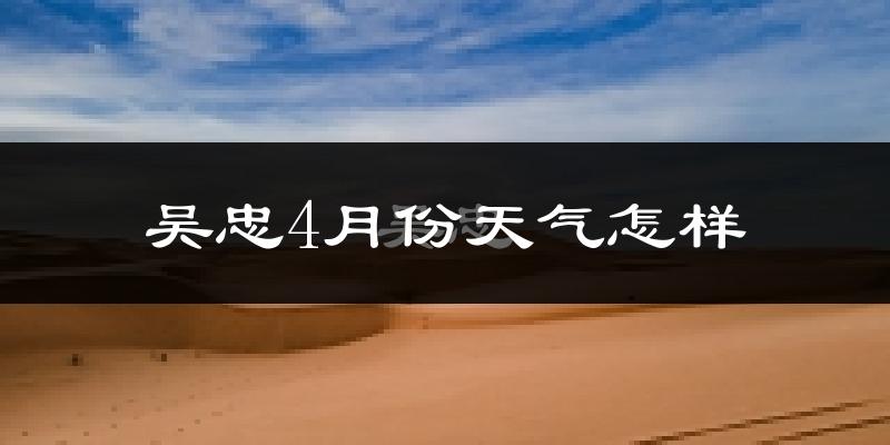 吴忠市4月份天气如何?冷热情况怎么样?