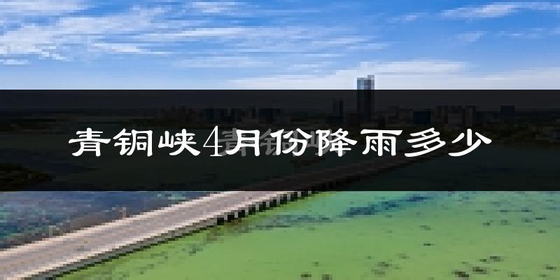 青铜峡4月份降雨多少?