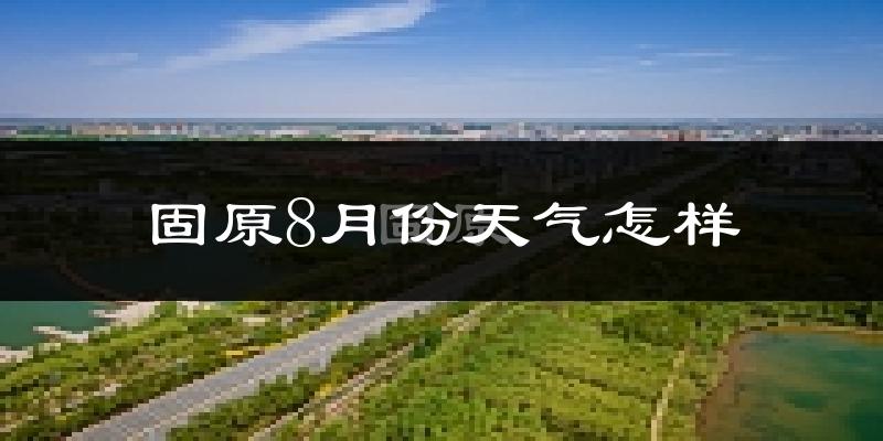 固原市8月份天气如何?很热吗?