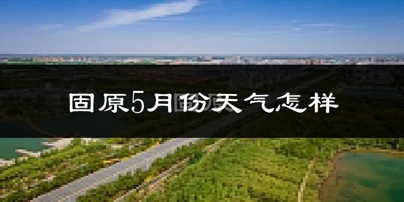 固原5月份天气如何?很冷吗?