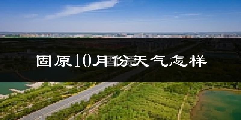 固原10月份天气怎样?固原十月冷吗?