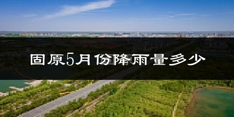 固原5月份降雨量多少?固原五月下雨多吗?