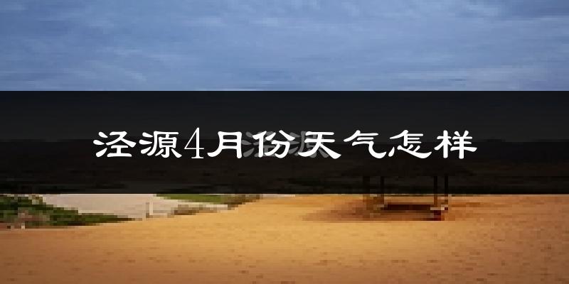 泾源县4月份天气如何?冷热情况怎么样?