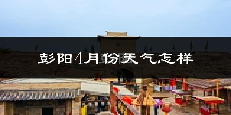 彭阳县4月份天气如何?冷热情况怎么样?