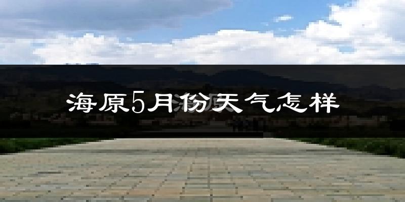 海原县5月份天气如何?很冷还是很热?