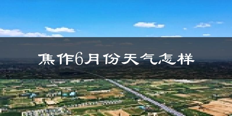 焦作6月份天气如何?很热吗?