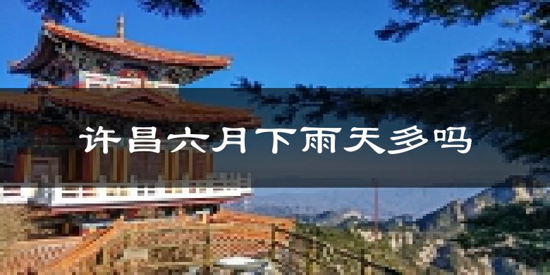 许昌六月下雨天多吗?许昌6月份降雨量多少?