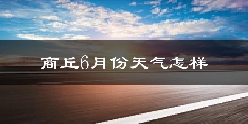 商丘6月份天气如何?很热吗?