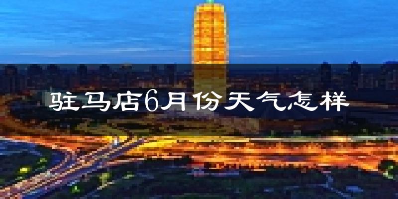 驻马店6月份天气如何?很热吗?